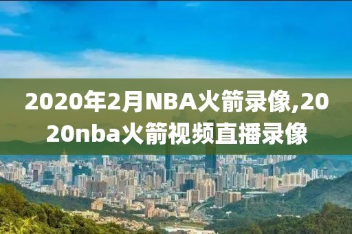 2020年2月NBA火箭录像,2020nba火箭视频直播录像