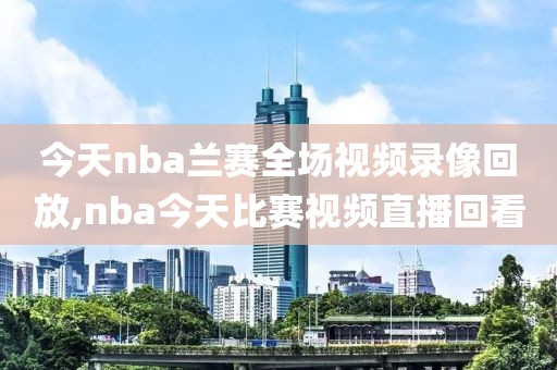 今天nba兰赛全场视频录像回放,nba今天比赛视频直播回看