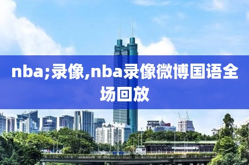 nba;录像,nba录像微博国语全场回放
