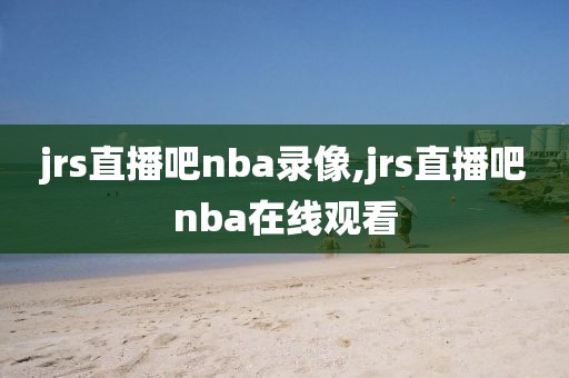 jrs直播吧nba录像,jrs直播吧nba在线观看