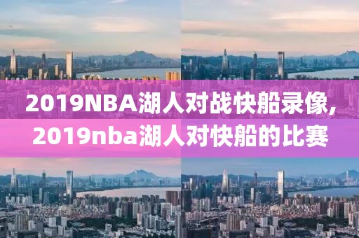 2019NBA湖人对战快船录像,2019nba湖人对快船的比赛