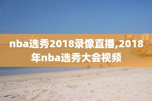 nba选秀2018录像直播,2018年nba选秀大会视频
