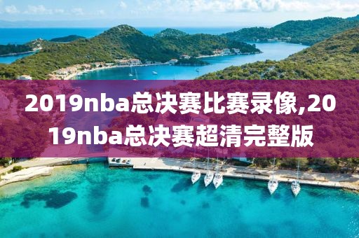 2019nba总决赛比赛录像,2019nba总决赛超清完整版