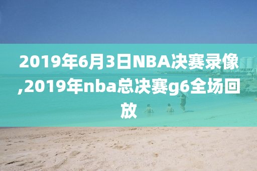 2019年6月3日NBA决赛录像,2019年nba总决赛g6全场回放
