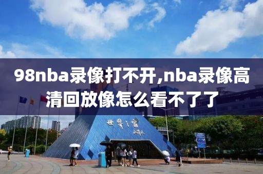 98nba录像打不开,nba录像高清回放像怎么看不了了