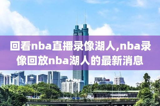 回看nba直播录像湖人,nba录像回放nba湖人的最新消息