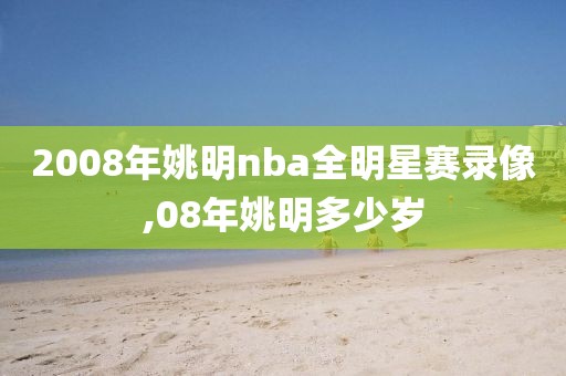 2008年姚明nba全明星赛录像,08年姚明多少岁