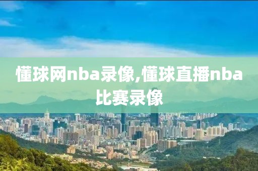 懂球网nba录像,懂球直播nba比赛录像