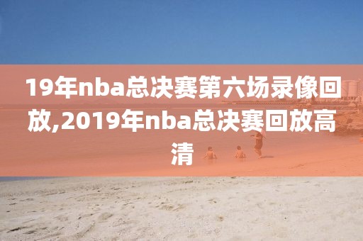 19年nba总决赛第六场录像回放,2019年nba总决赛回放高清