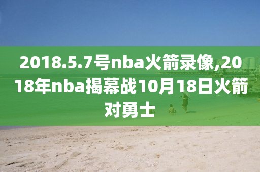 2018.5.7号nba火箭录像,2018年nba揭幕战10月18日火箭对勇士