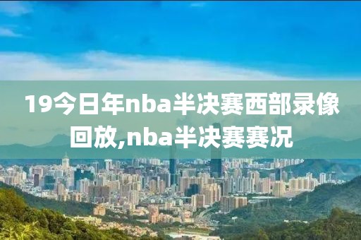 19今日年nba半决赛西部录像回放,nba半决赛赛况