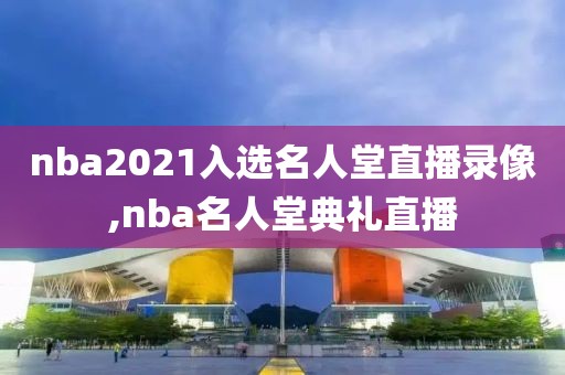 nba2021入选名人堂直播录像,nba名人堂典礼直播