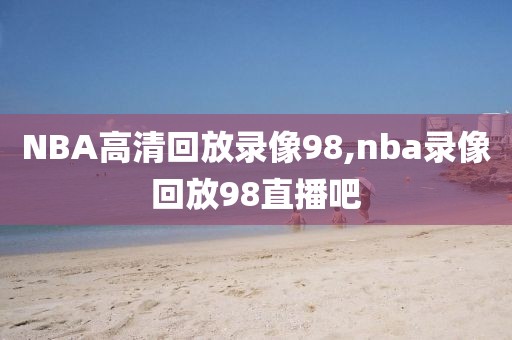 NBA高清回放录像98,nba录像回放98直播吧