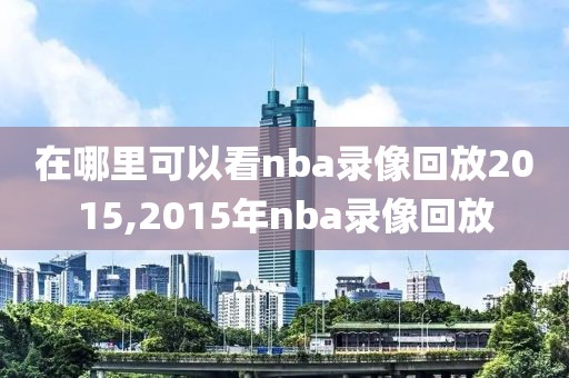 在哪里可以看nba录像回放2015,2015年nba录像回放