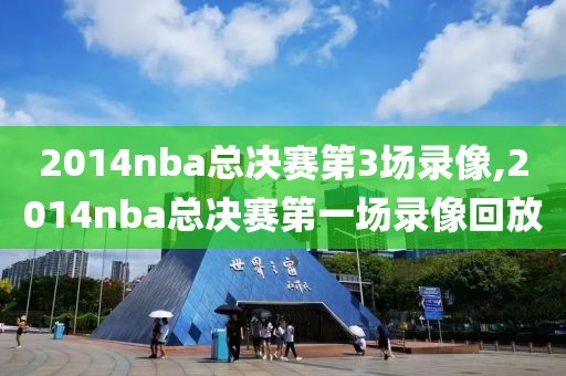 2014nba总决赛第3场录像,2014nba总决赛第一场录像回放