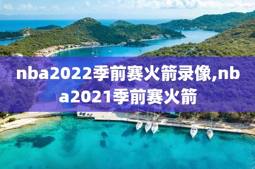 nba2022季前赛火箭录像,nba2021季前赛火箭