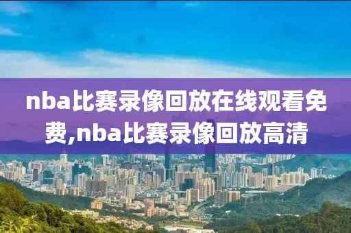 nba比赛录像回放在线观看免费,nba比赛录像回放高清