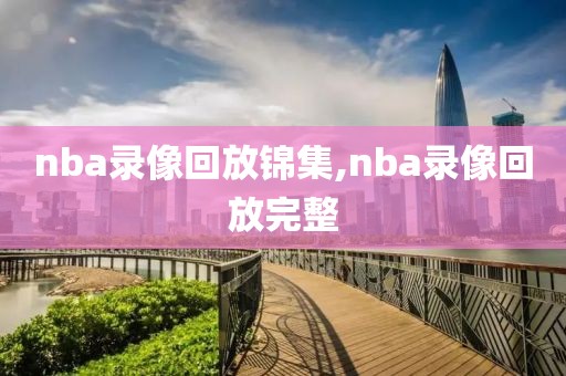 nba录像回放锦集,nba录像回放完整