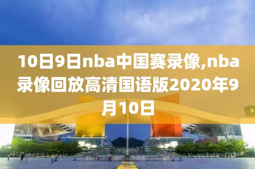 10日9日nba中国赛录像,nba录像回放高清国语版2020年9月10日