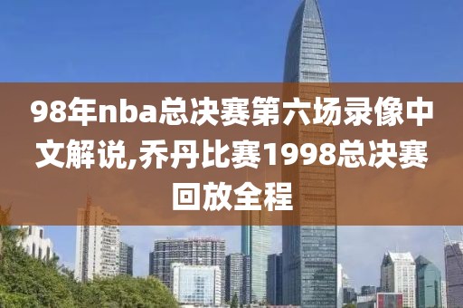 98年nba总决赛第六场录像中文解说,乔丹比赛1998总决赛回放全程
