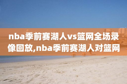 nba季前赛湖人vs篮网全场录像回放,nba季前赛湖人对篮网