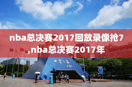 nba总决赛2017回放录像抢7,nba总决赛2017年