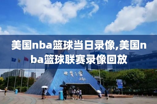 美国nba篮球当日录像,美国nba篮球联赛录像回放