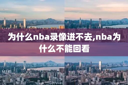 为什么nba录像进不去,nba为什么不能回看