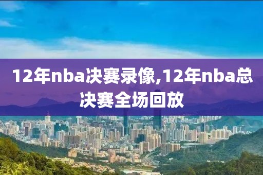 12年nba决赛录像,12年nba总决赛全场回放