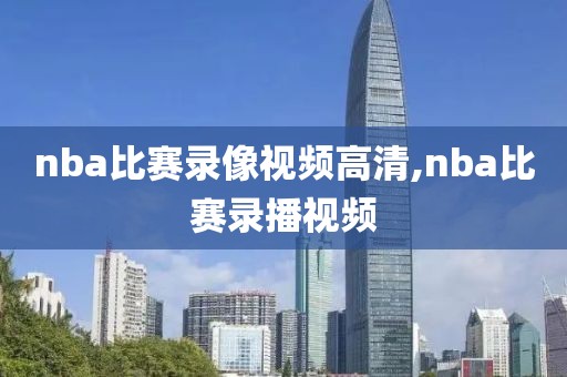 nba比赛录像视频高清,nba比赛录播视频