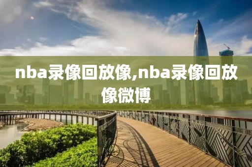 nba录像回放像,nba录像回放像微博