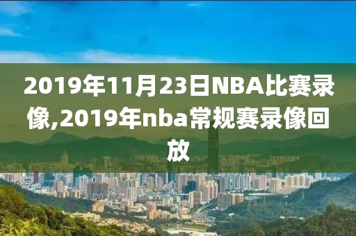 2019年11月23日NBA比赛录像,2019年nba常规赛录像回放