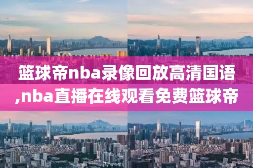 篮球帝nba录像回放高清国语,nba直播在线观看免费篮球帝