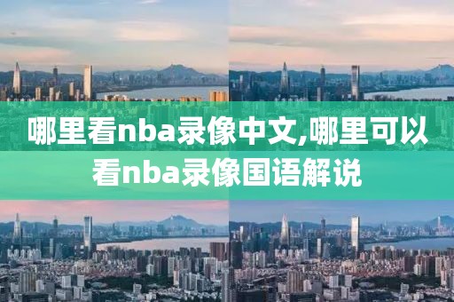哪里看nba录像中文,哪里可以看nba录像国语解说
