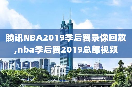 腾讯NBA2019季后赛录像回放,nba季后赛2019总部视频