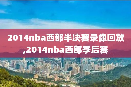 2014nba西部半决赛录像回放,2014nba西部季后赛