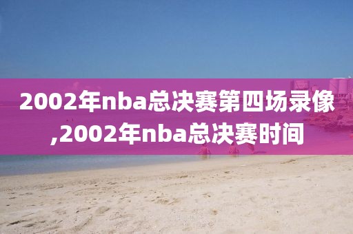 2002年nba总决赛第四场录像,2002年nba总决赛时间 2002年nba总决赛第四场录像,2002年nba总决赛时间