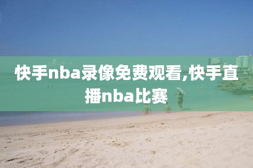 快手nba录像免费观看,快手直播nba比赛