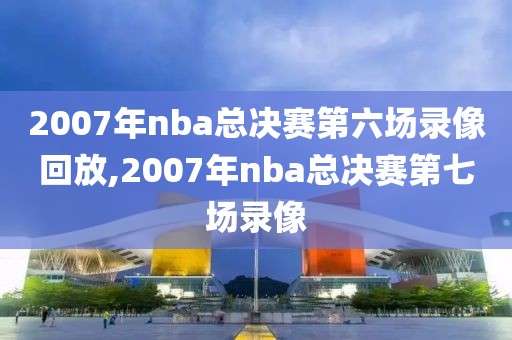 2007年nba总决赛第六场录像回放,2007年nba总决赛第七场录像
