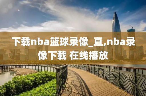 下载nba篮球录像_直,nba录像下载 在线播放