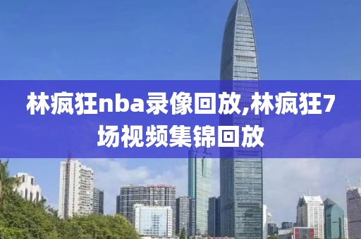 林疯狂nba录像回放,林疯狂7场视频集锦回放