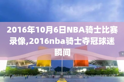 2016年10月6日NBA骑士比赛录像,2016nba骑士夺冠球迷瞬间