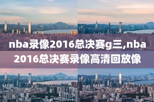 nba录像2016总决赛g三,nba2016总决赛录像高清回放像