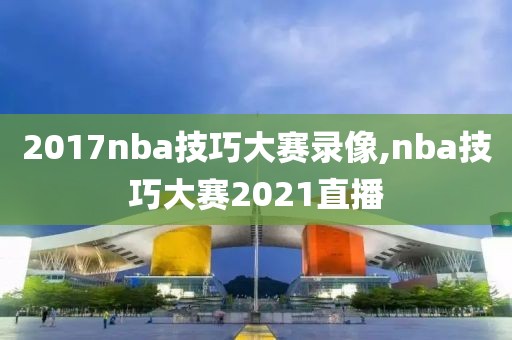 2017nba技巧大赛录像,nba技巧大赛2021直播