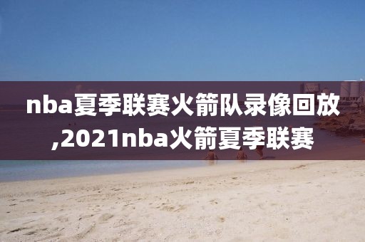 nba夏季联赛火箭队录像回放,2021nba火箭夏季联赛
