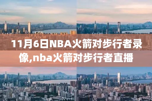 11月6日NBA火箭对步行者录像,nba火箭对步行者直播