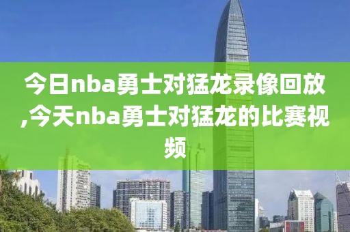 今日nba勇士对猛龙录像回放,今天nba勇士对猛龙的比赛视频