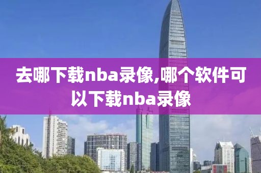去哪下载nba录像,哪个软件可以下载nba录像
