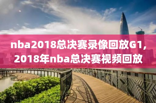 nba2018总决赛录像回放G1,2018年nba总决赛视频回放