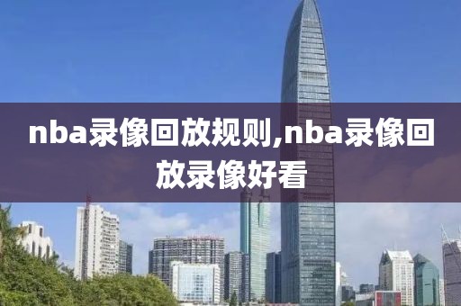 nba录像回放规则,nba录像回放录像好看 nba录像回放规则,nba录像回放录像好看